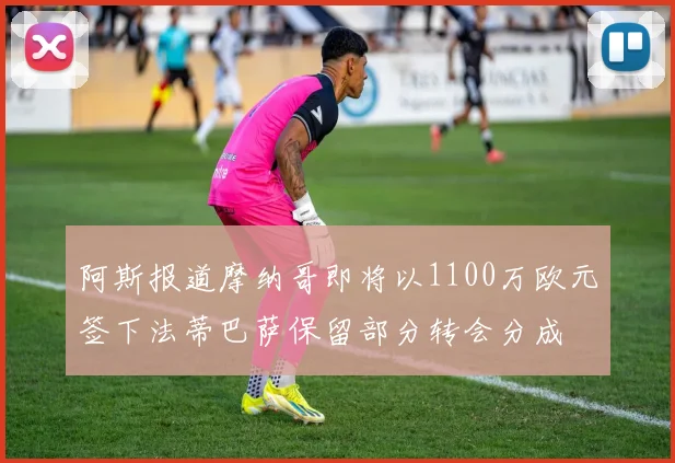 阿斯报道摩纳哥即将以1100万欧元签下法蒂巴萨保留部分转会分成