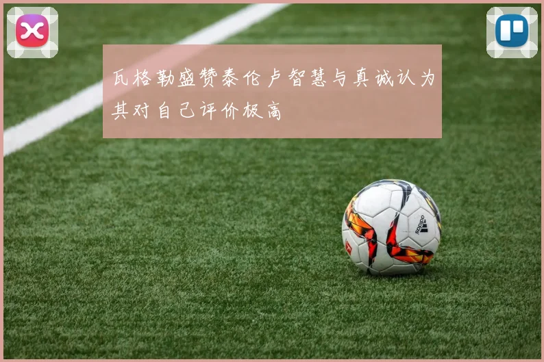 瓦格勒盛赞泰伦卢智慧与真诚认为其对自己评价极高