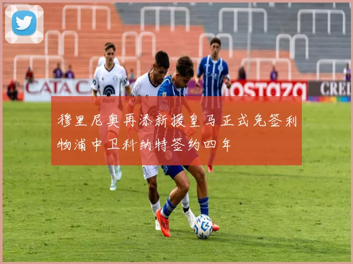 穆里尼奥再添新援皇马正式免签利物浦中卫科纳特签约四年