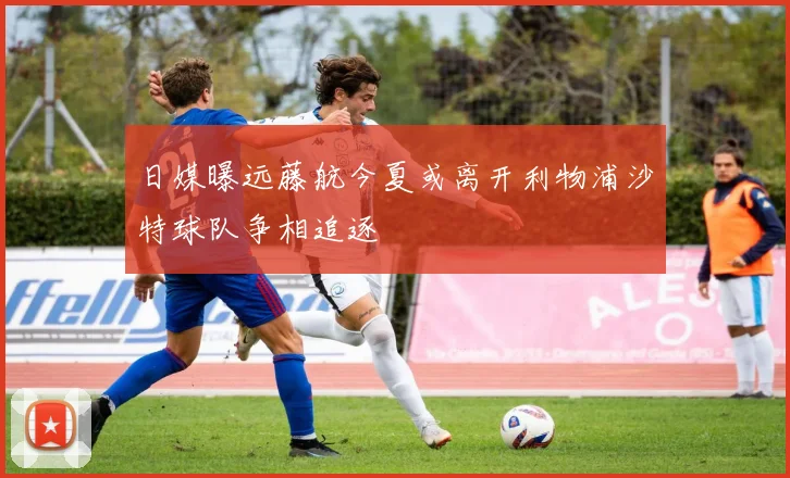 日媒曝远藤航今夏或离开利物浦沙特球队争相追逐