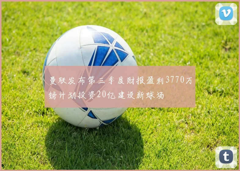 曼联发布第三季度财报盈利3770万镑计划投资20亿建设新球场