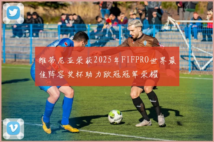 维蒂尼亚荣获2025年FIFPRO世界最佳阵容奖杯助力欧冠冠军荣耀