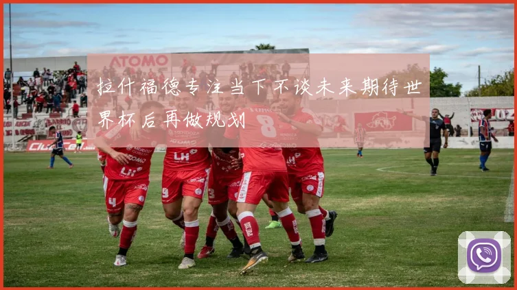 拉什福德专注当下不谈未来期待世界杯后再做规划