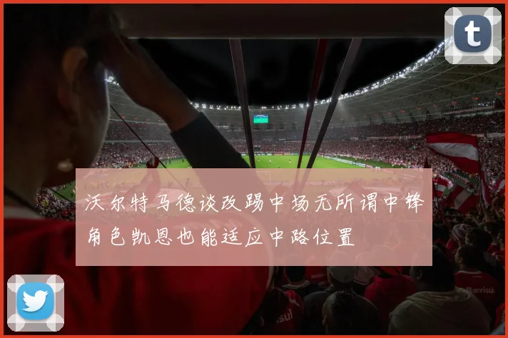 沃尔特马德谈改踢中场无所谓中锋角色凯恩也能适应中路位置