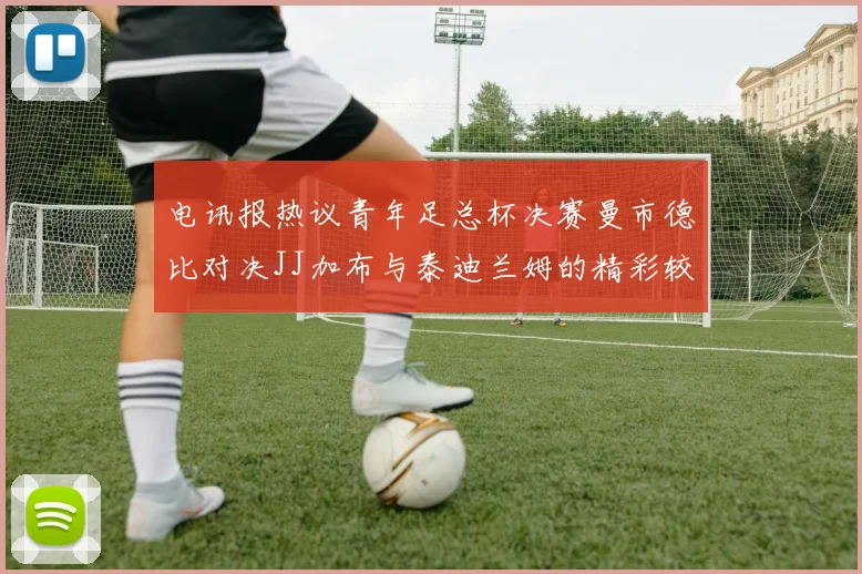 电讯报热议青年足总杯决赛曼市德比对决JJ加布与泰迪兰姆的精彩较量