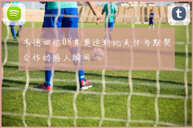 韦德回忆08年奥运科比关怀与默契合作的感人瞬间