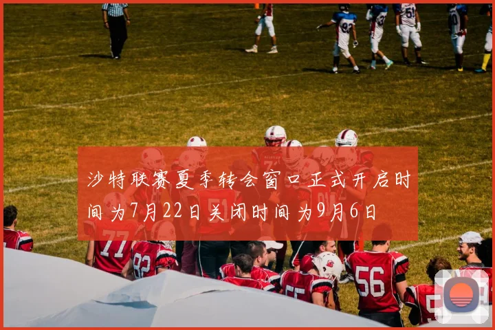沙特联赛夏季转会窗口正式开启时间为7月22日关闭时间为9月6日