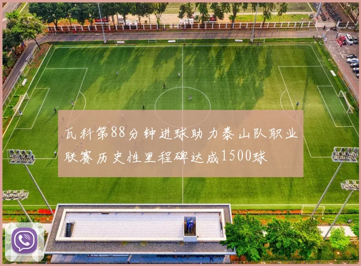 瓦科第88分钟进球助力泰山队职业联赛历史性里程碑达成1500球