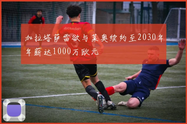 加拉塔萨雷欲与莱奥续约至2030年年薪达1000万欧元